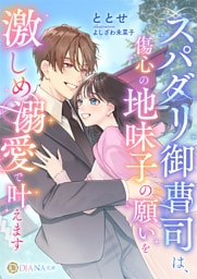 スパダリ御曹司は、傷心の地味子の願いを激しめ溺愛で叶えます