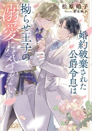 婚約破棄された公爵令息は拗らせ王子の溺愛に気づかない【電子特典付き】
