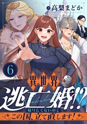 異世界逃亡婚！？～帰りたくないのでこの国、立て直します！～(6)