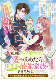 孤独な生き物オタクが愛を求めたら転生先で（生物学的に）最強家族ができるとは！～冷徹騎士さんと子ドラゴンの愛情育成記～　分冊版（３）
