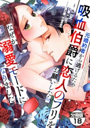 元婚約者から逃げるため吸血伯爵に恋人のフリをお願いしたら、なぜか溺愛モードになりました　分冊版（１８）