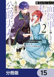 魔力がないからと面倒事を押しつけられた私、次の仕事は公爵夫人らしいです【分冊版】　15