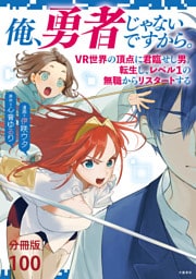 【分冊版】俺、勇者じゃないですから。〜VR世界の頂点に君臨せし男。転生し、レベル１の無職からリスタートする〜(100)