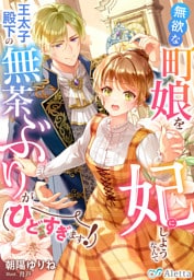 無欲な町娘を妃にしようなんて王太子殿下の無茶ぶりがひどすぎます!