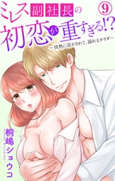 ミレス副社長の初恋が重すぎる！？～情熱に溶かされて、溺れるカラダ～ 9