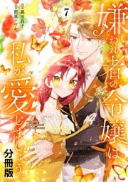 嫌われ者の令嬢は、私が愛しましょう。～いまさら溺愛してきても、もう遅いです！～　分冊版（７）