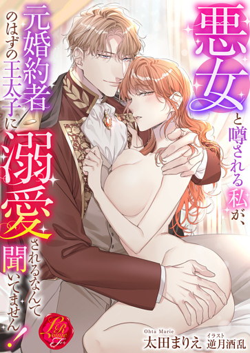 悪女と噂される私が、元婚約者のはずの王太子に溺愛されるなんて聞いてません！