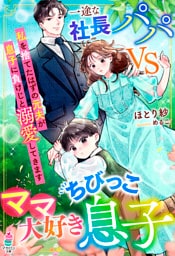 一途な社長パパvsママ大好きちびっこ息子～私を捨てたはずの元夫が息子に負けじと溺愛してきます～