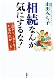 相続なんか気にするな！—老後をもっと豊かにする「お金の生かし方」—