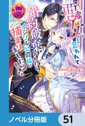 悪女と言われて婚約破棄されたら、イジワル公爵様に捕まりました！？【ノベル分冊版】　51