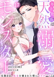 年上社長は天然溺愛モンスター～交際0日、処女を摘まれた朝にプロポーズ！？～(17)