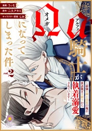 アルファ騎士がオメガになってしまった件～最強α騎士団長の俺が、世話焼きα部下から執着溺愛されています～【合本版】2