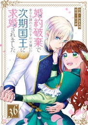 婚約破棄で幸せを諦めた私ですが、女嫌いの次期国王に求婚されました【単話版】（３６）