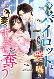 俺様パイロットは容赦なく愛を囁き偽り妻のすべてを奪う