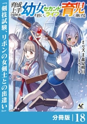育成上手な冒険者、幼女を拾い、セカンドライフを育児に捧げる【分冊版】（ノヴァコミックス）１８
