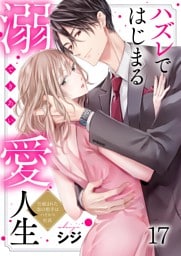 ハズレではじまる溺愛人生～仕組まれた恋の相手はハイスぺ社長１７