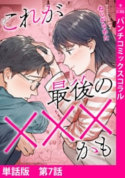 【単話版】これが最後の×××かも　第7話