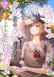 幼なじみがクズの中のクズになって帰ってきて、しかも私に執着します　王都編