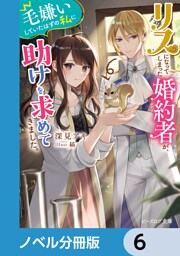 リスになってしまった婚約者が、毛嫌いしていたはずの私に助けを求めてきました。【ノベル分冊版】　6