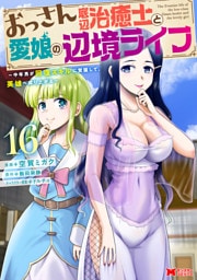 おっさん底辺治癒士と愛娘の辺境ライフ～中年男が回復スキルに覚醒して、英雄へ成り上がる～（コミック） 16