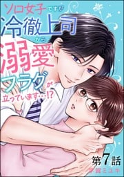 ソロ女子ですが冷徹上司から溺愛フラグが立っています…！？（分冊版）　【第7話】