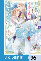 魔法騎士団長様(仮)は転生した公爵令嬢を離さない！【ノベル分冊版】　96