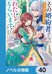 その婚約者、いらないのでしたらわたしがもらいます！【ノベル分冊版】　40
