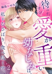 待ったナシ！愛が重い幼なじみは、私をむさぼり、食べ尽くす。(2)