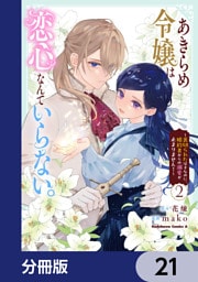 あきらめ令嬢は恋心なんていらない。～裏切られたはずなのに、婚約者からの溺愛が止まりません！～【分冊版】　21
