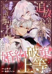 追放令嬢の本命はチャラ護衛騎士様なので婚約破棄上等です（単話版）