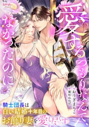 愛するつもりなんて、なかったのに　騎士団長は白い結婚十年目のお飾り妻を愛し尽くす