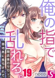 俺の指で乱れろ。～閉店後のサロン、意地悪に焦らされて１９
