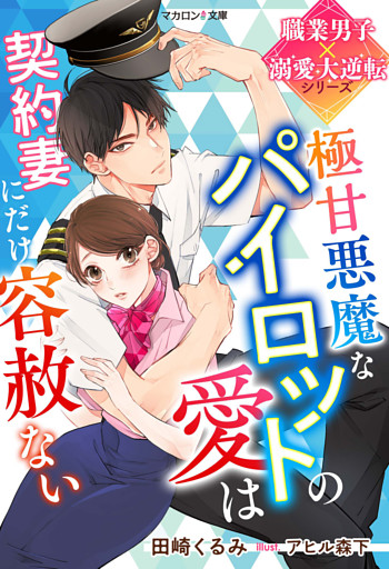 極甘悪魔なパイロットの愛は契約妻にだけ容赦ない【職業男子×溺愛大逆転シリーズ】