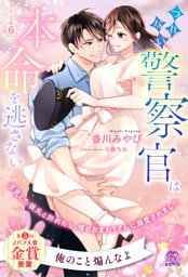 つれない警察官は本命を逃さない　浮気した彼氏と別れたら、噂のおまわりさんに溺愛されました【６】