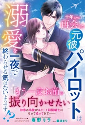 十年ぶりに再会した元彼パイロットは、溺愛を一夜で終わらせる気はないようです！？