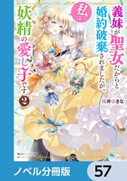 義妹が聖女だからと婚約破棄されましたが、私は妖精の愛し子です【ノベル分冊版】　57