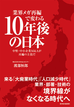 業界メガ再編で変わる１０年後の日本―中堅・中小企業Ｍ＆Ａが再編の主役だ