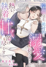 冷徹皇子の絶対的な溺愛に抱き潰され、熱い執着に甘く蕩け尽くす