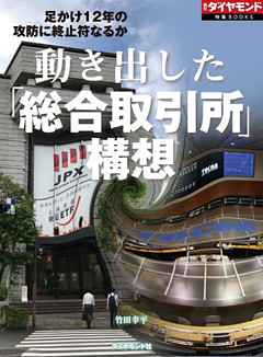 動き出した「総合取引所」構想（週刊ダイヤモンド特集BOOKS　Vol.405）―――足かけ12年の攻防に終止符なるか