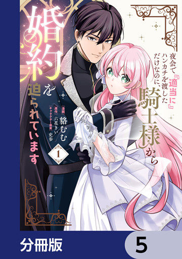 夜会で『適当に』ハンカチを渡しただけなのに、騎士様から婚約を迫られています【分冊版】　5