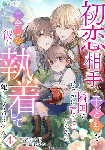 初恋相手の子どもを隣国でひそかに育てていたのに、再会した彼が執着して離してくれません（４）