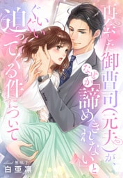 再会した御曹司（元夫）が、なぜか「諦めきれない」とぐいぐい迫ってくる件について