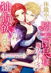 休職中の騎士団長様は魔力ポーションのくせして独占欲が強い　そして治癒魔術師の私はビッチなくせして意外に純情