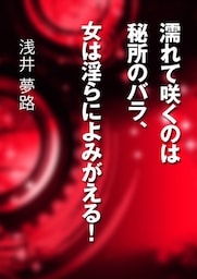 濡れて咲くのは秘所のバラ、女は淫らによみがえる！