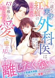 一途な天才外科医は、紅痕の幼馴染を13年越しのゆるがぬ愛で癒やし尽くす