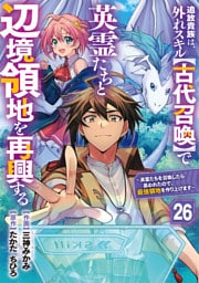 追放貴族は、外れスキル【古代召喚】で英霊たちと辺境領地を再興する～英霊たちを召喚したら慕われたので、最強領地を作り上げます～【分冊版】26巻