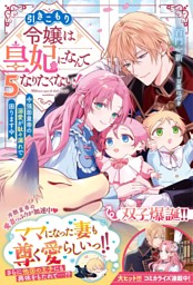 引きこもり令嬢は皇妃になんてなりたくない！～強面皇帝の溺愛が駄々漏れで困ります～５【電子限定SS付き】