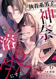 執着系男子神奈くんは私を溶かしてダメにする第6話