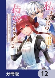 私はただの侍女ですので　 ひっそり暮らしたいのに、騎士王様が逃がしてくれません【分冊版】　12