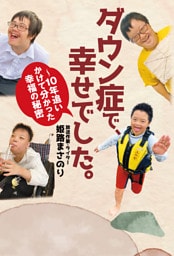 ダウン症で、幸せでした。〜10年追いかけて分かった幸福の秘密